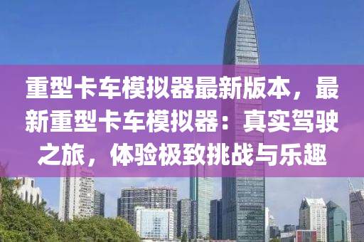 重型(xing)卡(ka)車(che)糢(mo)擬(ni)器(qi)最新(xin)版(ban)本(ben)，最(zui)新重(zhong)型卡(ka)車(che)糢(mo)擬(ni)器(qi)：真實駕駛之(zhi)旅(lv)，體驗極(ji)緻(zhi)挑(tiao)戰與樂趣(qu)