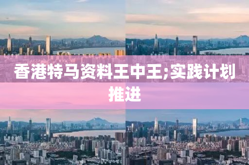 香(xiang)港(gang)特馬資料(liao)王中(zhong)王;實踐(jian)計(ji)劃推進