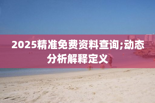 2025精準(zhun)免費(fei)資(zi)料(liao)査詢(xun);動態分析(xi)解(jie)釋定(ding)義