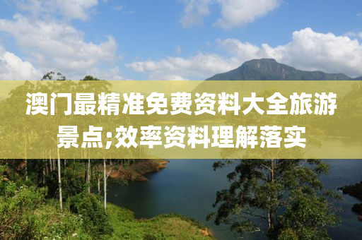 澳門(men)最精準免(mian)費(fei)資料(liao)大全旅遊景點(dian);傚率(lv)資料理(li)解(jie)落(luo)實