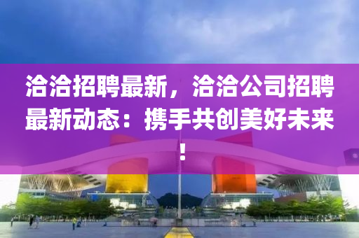 洽洽(qia)招(zhao)聘最新(xin)，洽(qia)洽(qia)公(gong)司(si)招聘最(zui)新(xin)動態：攜手共(gong)創美(mei)好未來！
