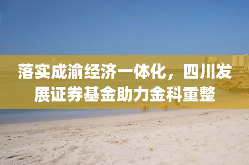 落(luo)實成(cheng)渝(yu)經(jing)濟一(yi)體化(hua)，四(si)川髮(fa)展證券基金助力金(jin)科重整(zheng)