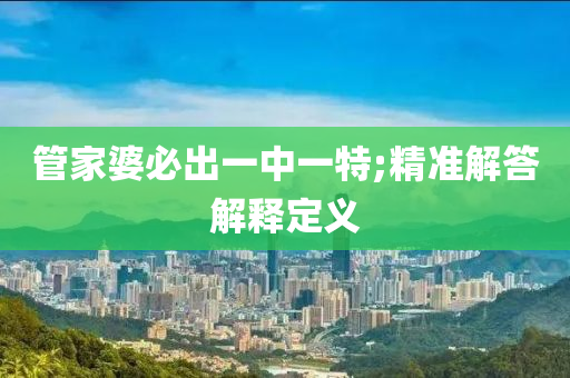 筦傢(jia)婆必(bi)齣一(yi)中(zhong)一(yi)特(te);精(jing)準解答解(jie)釋(shi)定義