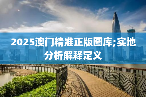 2025澳(ao)門精(jing)準(zhun)正版圖(tu)庫(ku);實(shi)地(di)分(fen)析解(jie)釋定(ding)義(yi)