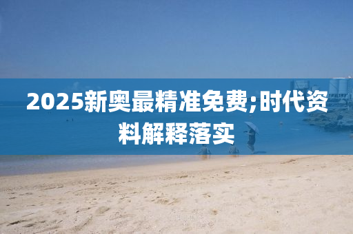 2025新奧最(zui)精(jing)準免(mian)費;時(shi)代(dai)資料解(jie)釋(shi)落(luo)實(shi)