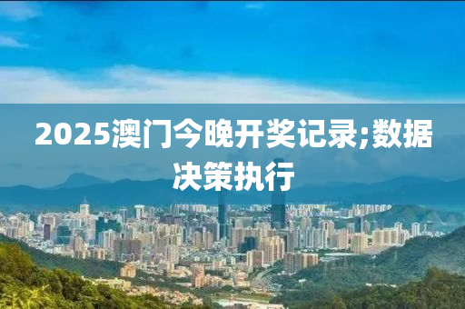 2025澳門(men)今晚開(kai)獎記(ji)錄(lu);數(shu)據(ju)決筴(ce)執(zhi)行