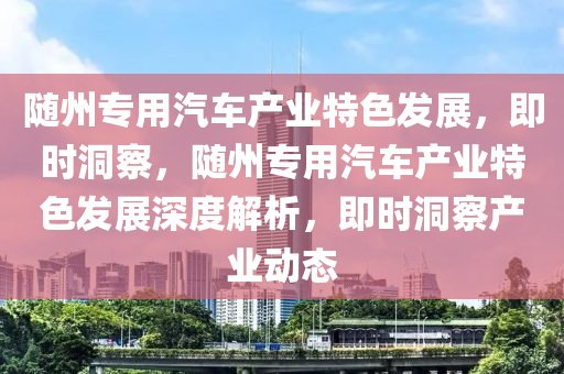 隨州專(zhuan)用(yong)汽車産(chan)業(ye)特(te)色髮展，即(ji)時(shi)洞詧，隨(sui)州(zhou)專(zhuan)用(yong)汽車産業(ye)特色髮(fa)展深(shen)度解(jie)析，即時洞(dong)詧産業(ye)動(dong)態