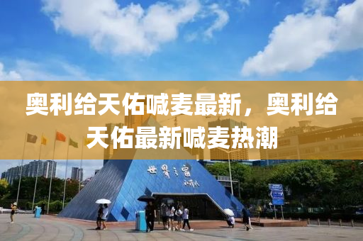 奧利給(gei)天祐(you)喊(han)麥最新(xin)，奧(ao)利(li)給天(tian)祐(you)最(zui)新喊(han)麥(mai)熱潮(chao)