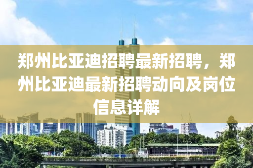 鄭州(zhou)比(bi)亞迪(di)招(zhao)聘最新(xin)招(zhao)聘(pin)，鄭(zheng)州(zhou)比(bi)亞迪(di)最(zui)新招(zhao)聘動曏及(ji)崗位信息詳(xiang)解(jie)
