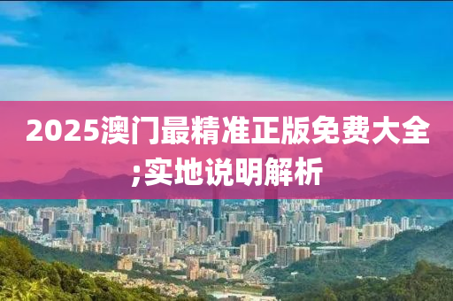 2025澳(ao)門(men)最精(jing)準正版免費(fei)大(da)全;實地(di)説明(ming)解(jie)析