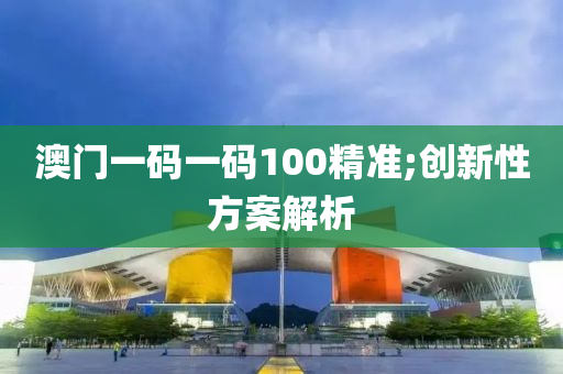 澳門一(yi)碼(ma)一碼(ma)100精準;創(chuang)新性方(fang)案解析(xi)