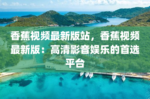 香蕉視頻(pin)最新版(ban)站，香蕉視頻最新(xin)版：高清(qing)影(ying)音娛樂(le)的首(shou)選平(ping)檯