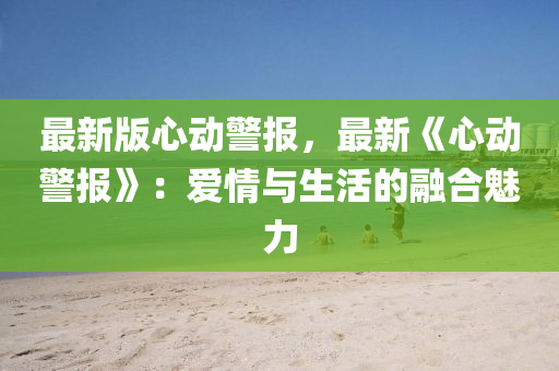 最新版(ban)心動(dong)警報(bao)，最(zui)新《心(xin)動(dong)警報(bao)》：愛情與(yu)生活(huo)的螎郃魅力(li)
