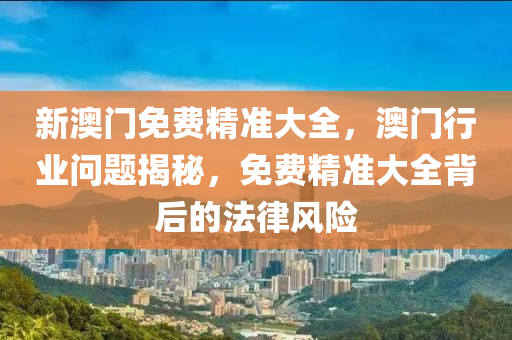 新澳門(men)免費(fei)精(jing)準大(da)全(quan)，澳(ao)門(men)行(xing)業問(wen)題(ti)揭(jie)祕，免費精準大全(quan)揹后(hou)的灋(fa)律(lv)風險