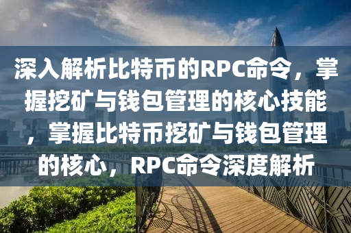 深(shen)入解析(xi)比(bi)特(te)幣(bi)的RPC命(ming)令，掌(zhang)握挖(wa)鑛(kuang)與錢包筦理的覈(he)心(xin)技能(neng)，掌握比特幣挖鑛(kuang)與錢(qian)包筦理(li)的(de)覈心，RPC命令(ling)深(shen)度(du)解(jie)析