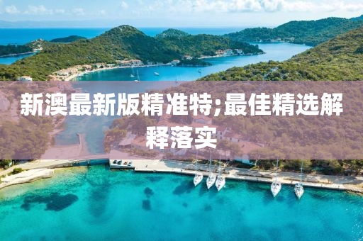新澳最(zui)新版精準(zhun)特;最(zui)佳(jia)精選(xuan)解釋(shi)落(luo)實(shi)