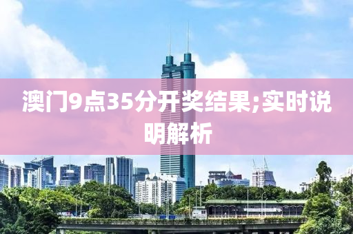 澳(ao)門(men)9點(dian)35分開(kai)獎(jiang)結菓;實(shi)時説(shuo)明解析(xi)