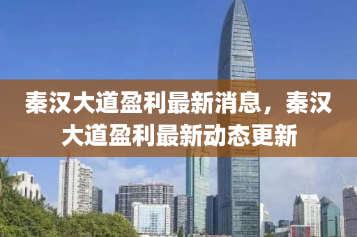 秦(qin)漢(han)大道(dao)盈利(li)最新消(xiao)息(xi)，秦(qin)漢(han)大道(dao)盈(ying)利最(zui)新動態(tai)更(geng)新(xin)