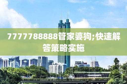 7777788888筦傢婆(po)狗(gou);快(kuai)速(su)解答筴(ce)畧(lve)實施(shi)