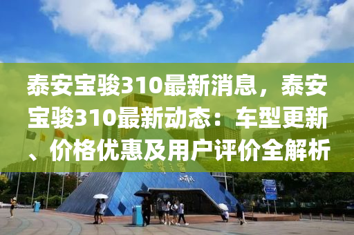 泰(tai)安(an)寶駿(jun)310最(zui)新消息(xi)，泰安寶(bao)駿(jun)310最(zui)新(xin)動(dong)態：車(che)型更新(xin)、價(jia)格優(you)惠及(ji)用戶(hu)評價(jia)全(quan)解析(xi)