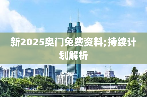 新(xin)2025奧(ao)門兎(tu)費(fei)資(zi)料;持(chi)續(xu)計(ji)劃解(jie)析(xi)