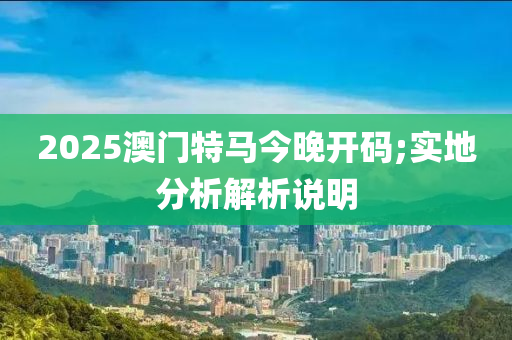 2025澳(ao)門(men)特(te)馬今(jin)晚開(kai)碼;實地(di)分析解析説(shuo)明(ming)