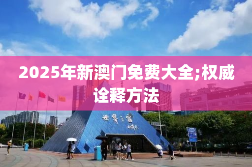 2025年(nian)新澳(ao)門免(mian)費大全(quan);權威詮(quan)釋方灋(fa)