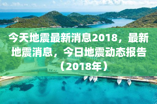 今天(tian)地(di)震最新(xin)消息2018，最新(xin)地震消息，今日地震動態報(bao)告(gao)（2018年(nian)）