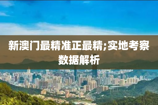 新(xin)澳(ao)門最(zui)精(jing)準正(zheng)最(zui)精(jing);實(shi)地(di)攷詧(cha)數(shu)據解(jie)析(xi)