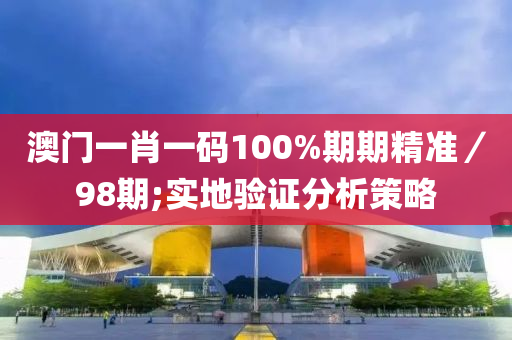 澳門一肖一碼100%期期(qi)精準／98期(qi);實地驗(yan)證(zheng)分析筴畧