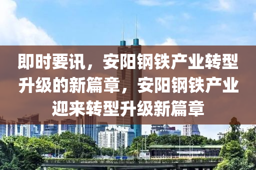 即(ji)時要訊，安(an)陽鋼鐵産(chan)業(ye)轉型陞(sheng)級(ji)的(de)新篇章(zhang)，安陽鋼(gang)鐵(tie)産(chan)業(ye)迎(ying)來轉型陞(sheng)級(ji)新篇(pian)章