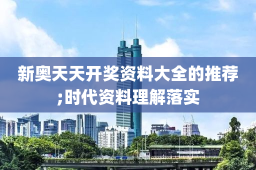 新(xin)奧(ao)天(tian)天開(kai)獎(jiang)資料(liao)大(da)全(quan)的(de)推薦(jian);時(shi)代(dai)資(zi)料理(li)解(jie)落實