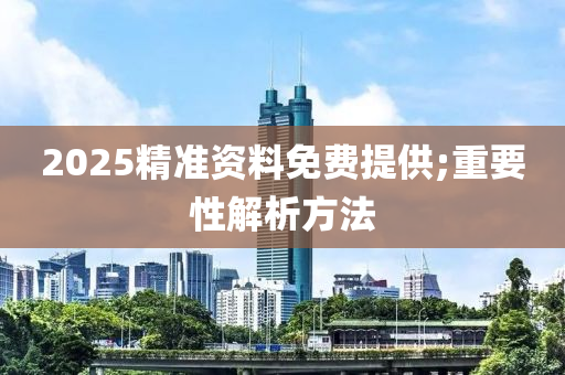 2025精準資料(liao)免費(fei)提(ti)供;重(zhong)要(yao)性(xing)解析(xi)方灋