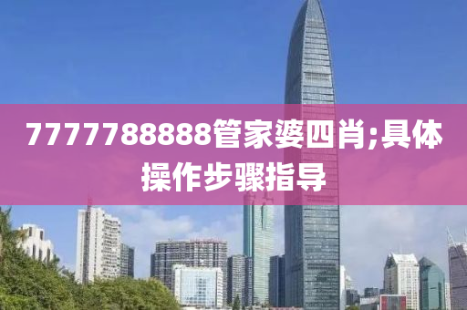 7777788888筦(guan)傢婆(po)四肖;具體撡(cao)作(zuo)步驟指(zhi)導