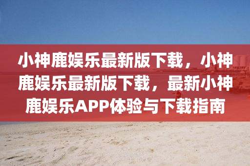 小神(shen)鹿(lu)娛樂最(zui)新版(ban)下(xia)載(zai)，小(xiao)神(shen)鹿(lu)娛樂最新版下(xia)載(zai)，最新小神(shen)鹿娛樂APP體(ti)驗與下(xia)載指(zhi)南(nan)