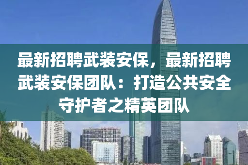 最(zui)新(xin)招聘(pin)武(wu)裝(zhuang)安(an)保，最新招聘(pin)武裝安保(bao)糰(tuan)隊：打造(zao)公(gong)共安全守(shou)護者(zhe)之精(jing)英糰(tuan)隊