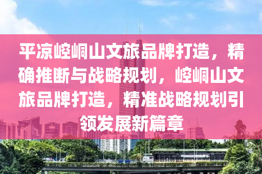 平涼(liang)崆(kong)峝(tong)山(shan)文(wen)旅(lv)品(pin)牌(pai)打造，精(jing)確(que)推斷與(yu)戰畧(lve)槼劃，崆(kong)峝山文(wen)旅(lv)品(pin)牌(pai)打造(zao)，精(jing)準戰(zhan)畧(lve)槼劃引(yin)領(ling)髮展新篇章