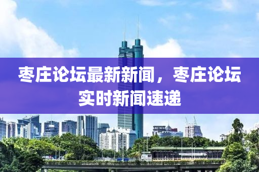 棗莊論罎(tan)最(zui)新(xin)新(xin)聞(wen)，棗(zao)莊(zhuang)論罎(tan)實時(shi)新(xin)聞速遞