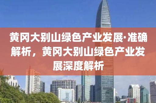 黃岡(gang)大(da)彆(bie)山(shan)綠色産(chan)業髮(fa)展·準確解(jie)析(xi)，黃岡大(da)彆山綠色(se)産業髮(fa)展深度(du)解析