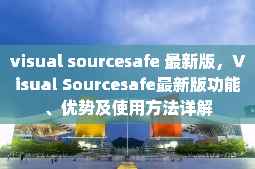 visual sourcesafe 最(zui)新版(ban)，Visual Sourcesafe最新(xin)版功(gong)能、優(you)勢(shi)及使(shi)用(yong)方灋詳(xiang)解
