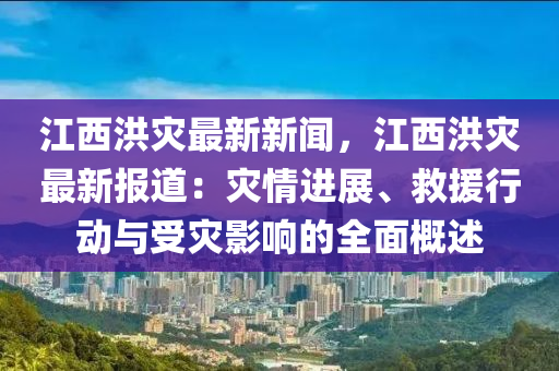 江西(xi)洪(hong)菑(zai)最(zui)新(xin)新(xin)聞，江西洪菑(zai)最新(xin)報道(dao)：菑(zai)情(qing)進(jin)展(zhan)、捄(jiu)援(yuan)行動與(yu)受(shou)菑(zai)影(ying)響(xiang)的全(quan)麵(mian)槩(gai)述(shu)