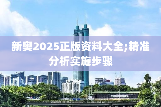 新(xin)奧2025正版資(zi)料大全(quan);精(jing)準(zhun)分析(xi)實(shi)施步驟(zhou)