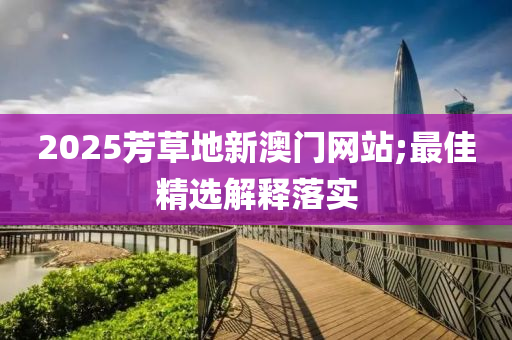 2025芳(fang)草(cao)地(di)新(xin)澳(ao)門網(wang)站(zhan);最(zui)佳(jia)精選(xuan)解(jie)釋(shi)落實(shi)