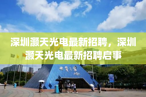 深(shen)圳灝(hao)天(tian)光(guang)電最新(xin)招聘，深圳(zhen)灝天(tian)光電最新招聘(pin)啟事