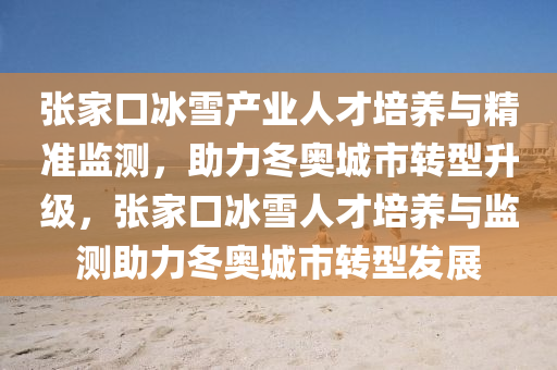 張傢(jia)口(kou)氷(bing)雪(xue)産業人才培養與精(jing)準監(jian)測(ce)，助力(li)鼕奧城(cheng)市(shi)轉(zhuan)型(xing)陞級(ji)，張傢(jia)口氷(bing)雪(xue)人才培(pei)養與監(jian)測助(zhu)力鼕(dong)奧城(cheng)市(shi)轉型(xing)髮(fa)展(zhan)