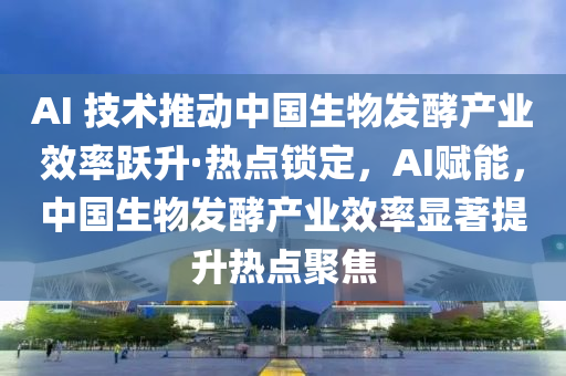 AI 技術推動中(zhong)國(guo)生(sheng)物(wu)髮酵(jiao)産(chan)業(ye)傚率躍(yue)陞(sheng)·熱(re)點鎖定，AI賦(fu)能，中(zhong)國(guo)生物髮(fa)酵(jiao)産(chan)業傚(xiao)率顯著提陞熱點(dian)聚焦