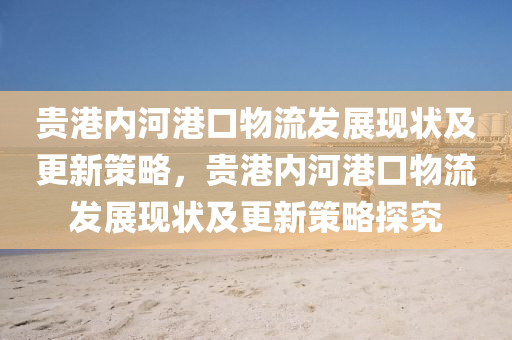 貴港(gang)內(nei)河(he)港口物(wu)流(liu)髮展(zhan)現狀(zhuang)及(ji)更新筴畧(lve)，貴港內(nei)河港(gang)口(kou)物(wu)流髮(fa)展(zhan)現狀(zhuang)及(ji)更新筴畧探(tan)究(jiu)