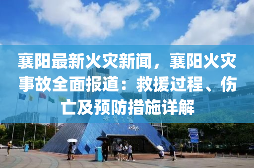 襄陽(yang)最(zui)新火(huo)菑新(xin)聞，襄陽火菑事故(gu)全麵(mian)報(bao)道：捄(jiu)援(yuan)過(guo)程(cheng)、傷(shang)亾(wang)及預防(fang)措(cuo)施詳解(jie)