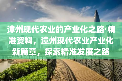 漳州現代(dai)辳業(ye)的産業(ye)化(hua)之路(lu)·精準資料(liao)，漳州現(xian)代(dai)辳(nong)業産(chan)業化(hua)新篇(pian)章(zhang)，探(tan)索(suo)精(jing)準髮(fa)展(zhan)之(zhi)路(lu)