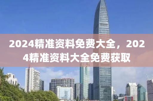 2024精準資(zi)料免費(fei)大全(quan)，2024精準(zhun)資料大(da)全免費(fei)穫(huo)取